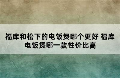 福库和松下的电饭煲哪个更好 福库电饭煲哪一款性价比高